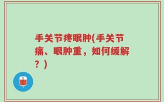 手关节疼眼肿(手关节痛、眼肿重，如何缓解？)
