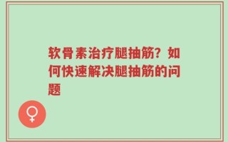 软骨素治疗腿抽筋？如何快速解决腿抽筋的问题