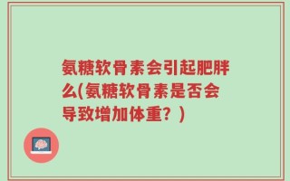 氨糖软骨素会引起肥胖么(氨糖软骨素是否会导致增加体重？)