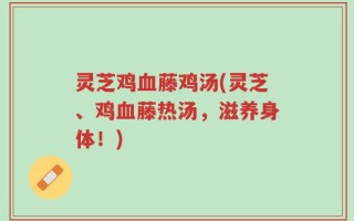 灵芝鸡血藤鸡汤(灵芝、鸡血藤热汤，滋养身体！)