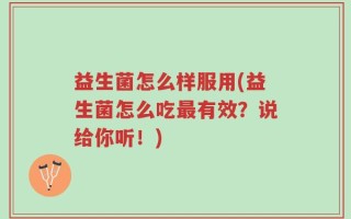 益生菌怎么样服用(益生菌怎么吃最有效？说给你听！)