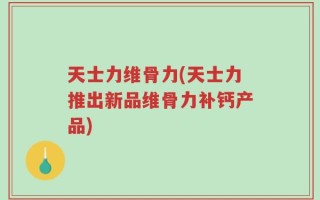 天士力维骨力(天士力推出新品维骨力补钙产品)