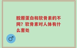 胶原蛋白和软骨素的不同？软骨素对人体有什么害处