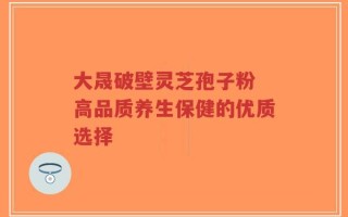 大晟破壁灵芝孢子粉 高品质养生保健的优质选择