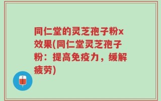 同仁堂的灵芝孢子粉x效果(同仁堂灵芝孢子粉：提高免疫力，缓解疲劳)