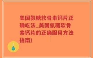 美国氨糖软骨素钙片正确吃法_美国氨糖软骨素钙片的正确服用方法指南)