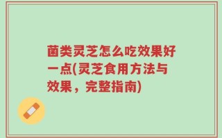菌类灵芝怎么吃效果好一点(灵芝食用方法与效果，完整指南)