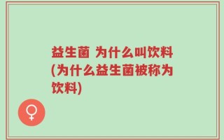 益生菌 为什么叫饮料(为什么益生菌被称为饮料)