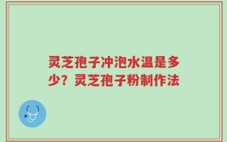 灵芝孢子冲泡水温是多少？灵芝孢子粉制作法