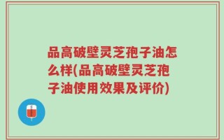 品高破壁灵芝孢子油怎么样(品高破壁灵芝孢子油使用效果及评价)