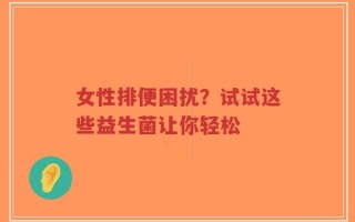 女性排便困扰？试试这些益生菌让你轻松