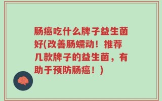 肠癌吃什么牌子益生菌好(改善肠蠕动！推荐几款牌子的益生菌，有助于预防肠癌！)