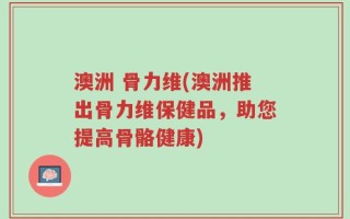 澳洲 骨力维(澳洲推出骨力维保健品，助您提高骨骼健康)