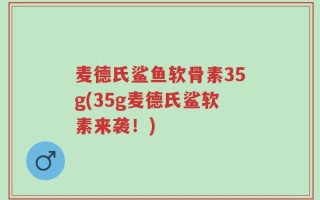 麦德氏鲨鱼软骨素35g(35g麦德氏鲨软素来袭！)