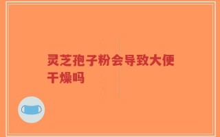 灵芝孢子粉会导致大便干燥吗