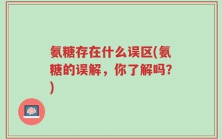 氨糖存在什么误区(氨糖的误解，你了解吗？)