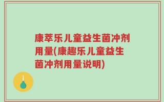 康萃乐儿童益生菌冲剂用量(康趣乐儿童益生菌冲剂用量说明)