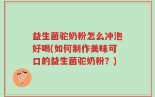 益生菌驼奶粉怎么冲泡好喝(如何制作美味可口的益生菌驼奶粉？)