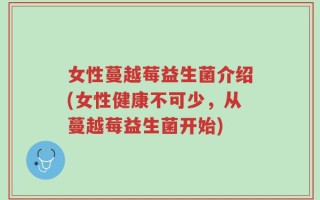 女性蔓越莓益生菌介绍(女性健康不可少，从蔓越莓益生菌开始)
