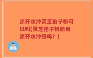 凉开水冲灵芝孢子粉可以吗(灵芝孢子粉能用凉开水冲服吗？)
