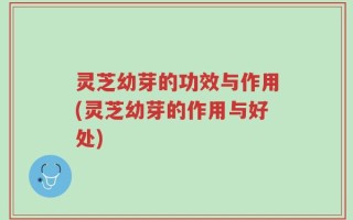 灵芝幼芽的功效与作用(灵芝幼芽的作用与好处)