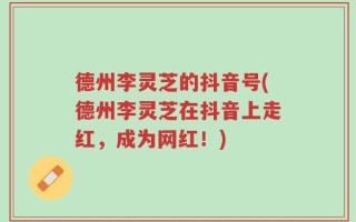德州李灵芝的抖音号(德州李灵芝在抖音上走红，成为网红！)