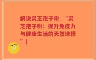 解说灵芝孢子粉_“灵芝孢子粉：提升免疫力与健康生活的天然选择”)