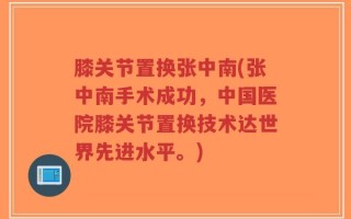 膝关节置换张中南(张中南手术成功，中国医院膝关节置换技术达世界先进水平。)