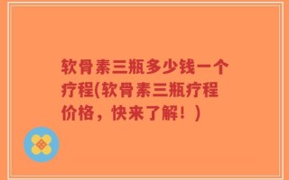 软骨素三瓶多少钱一个疗程(软骨素三瓶疗程价格，快来了解！)