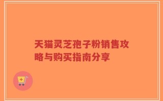 天猫灵芝孢子粉销售攻略与购买指南分享