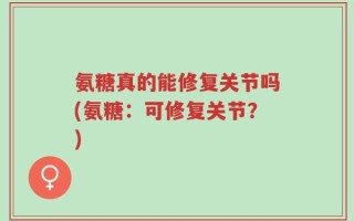 氨糖真的能修复关节吗(氨糖：可修复关节？)