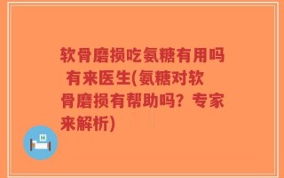 软骨磨损吃氨糖有用吗 有来医生(氨糖对软骨磨损有帮助吗？专家来解析)