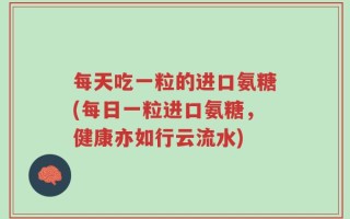 每天吃一粒的进口氨糖(每日一粒进口氨糖，健康亦如行云流水)