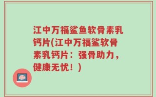 江中万福鲨鱼软骨素乳钙片(江中万福鲨软骨素乳钙片：强骨助力，健康无忧！)