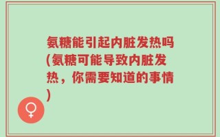 氨糖能引起内脏发热吗(氨糖可能导致内脏发热，你需要知道的事情)