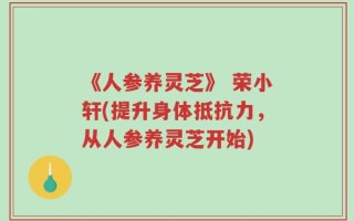 《人参养灵芝》 荣小轩(提升身体抵抗力，从人参养灵芝开始)