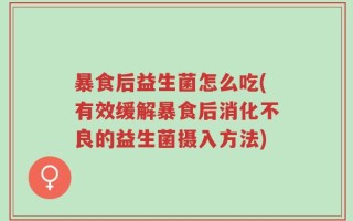 暴食后益生菌怎么吃(有效缓解暴食后消化不良的益生菌摄入方法)