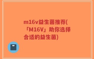 m16v益生菌推荐(「M16V」助你选择合适的益生菌)