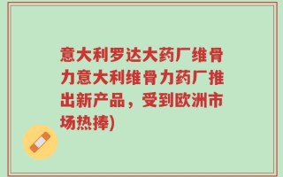 意大利罗达大药厂维骨力意大利维骨力药厂推出新产品，受到欧洲市场热捧)