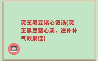 灵芝黑豆猪心煲汤(灵芝黑豆猪心汤，滋补补气效果佳)