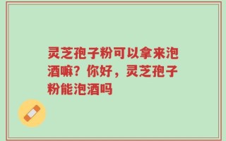 灵芝孢子粉可以拿来泡酒嘛？你好，灵芝孢子粉能泡酒吗