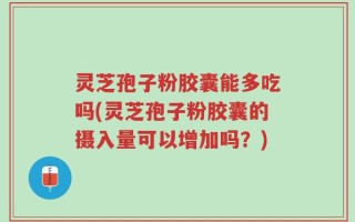 灵芝孢子粉胶囊能多吃吗(灵芝孢子粉胶囊的摄入量可以增加吗？)