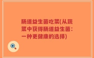 肠道益生菌吃菜(从蔬菜中获得肠道益生菌：一种更健康的选择)