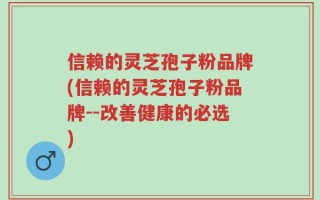 信赖的灵芝孢子粉品牌(信赖的灵芝孢子粉品牌--改善健康的必选)