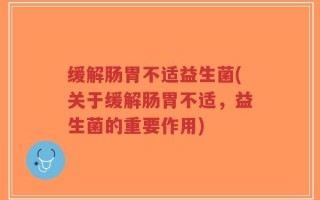 缓解肠胃不适益生菌(关于缓解肠胃不适，益生菌的重要作用)