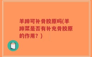 羊蹄可补骨胶原吗(羊蹄菜是否有补充骨胶原的作用？)