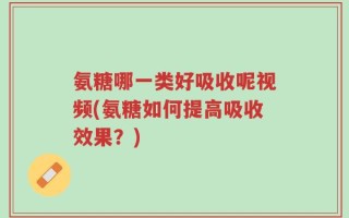 氨糖哪一类好吸收呢视频(氨糖如何提高吸收效果？)