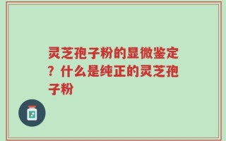 灵芝孢子粉的显微鉴定？什么是纯正的灵芝孢子粉