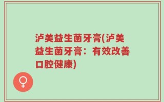 泸美益生菌牙膏(泸美益生菌牙膏：有效改善口腔健康)