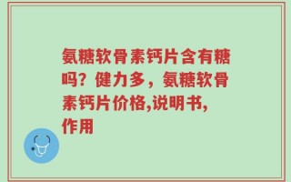 氨糖软骨素钙片含有糖吗？健力多，氨糖软骨素钙片价格,说明书,作用